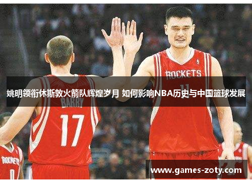 姚明领衔休斯敦火箭队辉煌岁月 如何影响NBA历史与中国篮球发展