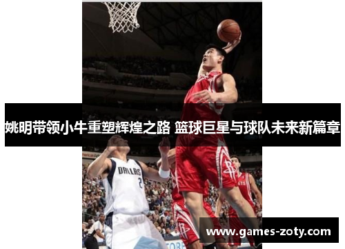 姚明带领小牛重塑辉煌之路 篮球巨星与球队未来新篇章