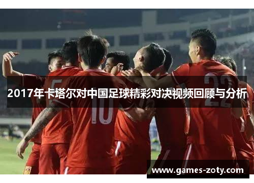 2017年卡塔尔对中国足球精彩对决视频回顾与分析