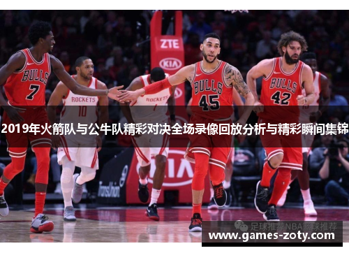 2019年火箭队与公牛队精彩对决全场录像回放分析与精彩瞬间集锦