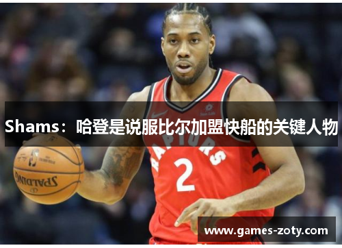 Shams：哈登是说服比尔加盟快船的关键人物