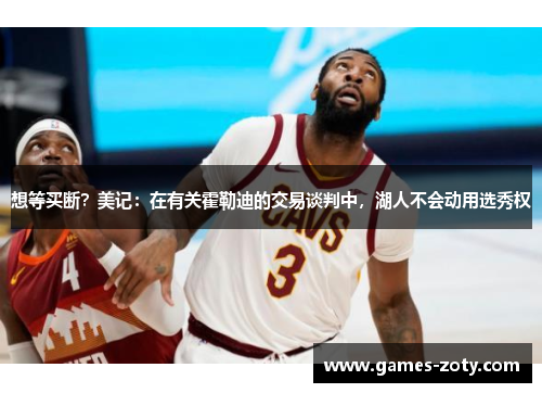 想等买断？美记：在有关霍勒迪的交易谈判中，湖人不会动用选秀权