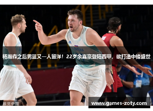 杨瀚森之后男篮又一人留洋！22岁余嘉豪登陆西甲，欲打造中锋盛世